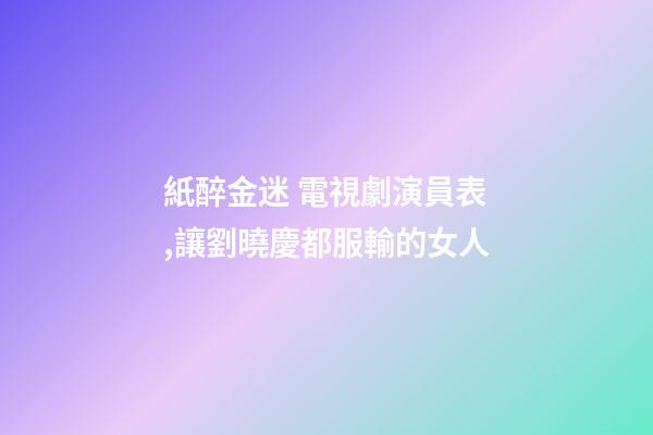 紙醉金迷 電視劇演員表,讓劉曉慶都服輸的女人-第1張-觀點-玄機派